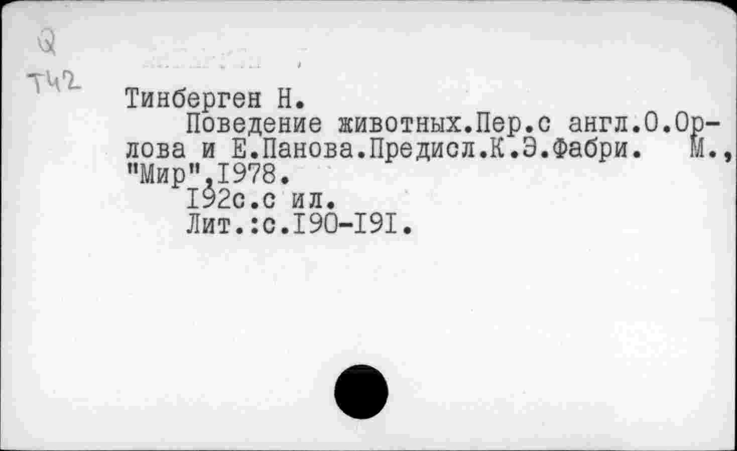 ﻿Тинберген Н.
Поведение животных.Пер.с англ.0.0 лова и Е.Панова.Предисл.К.Э.Фабри. "Мир”.1978.
192с.с ил.
Лит.:с.190-191.